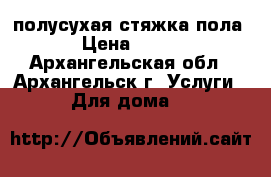 полусухая стяжка пола › Цена ­ 750 - Архангельская обл., Архангельск г. Услуги » Для дома   